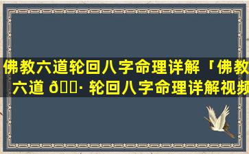 佛教六道轮回八字命理详解「佛教六道 🌷 轮回八字命理详解视频」